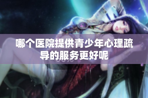哪个医院提供青少年心理疏导的服务更好呢