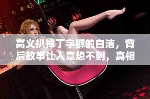 高义扒掉丁字裤的白洁，背后故事让人意想不到，真相令人震惊
