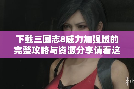 下载三国志8威力加强版的完整攻略与资源分享请看这里