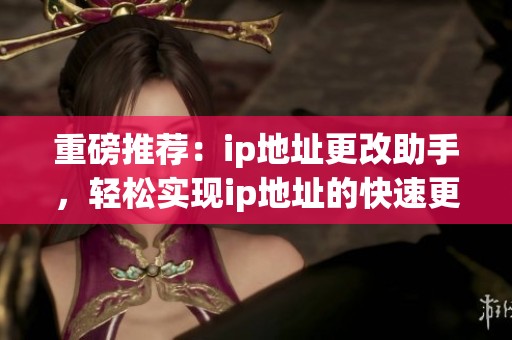 重磅推荐：ip地址更改助手，轻松实现ip地址的快速更改和管理技巧!