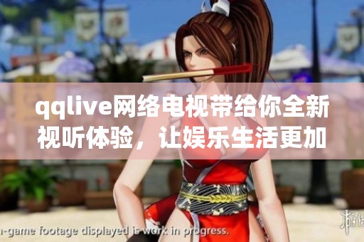 qqlive网络电视带给你全新视听体验，让娱乐生活更加丰富多彩