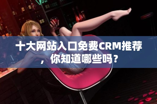 十大网站入口免费CRM推荐，你知道哪些吗？