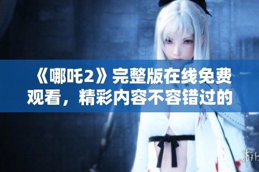 《哪吒2》完整版在线免费观看，精彩内容不容错过的动画影片