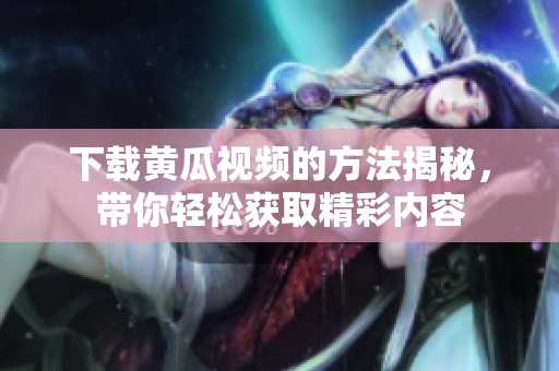 下载黄瓜视频的方法揭秘，带你轻松获取精彩内容
