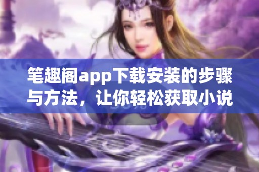 笔趣阁app下载安装的步骤与方法，让你轻松获取小说阅读体验