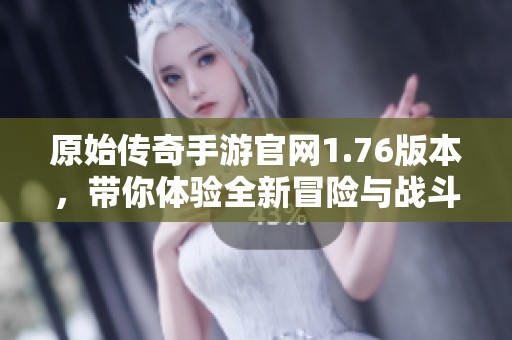原始传奇手游官网1.76版本，带你体验全新冒险与战斗乐趣