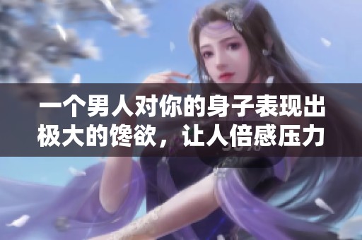 一个男人对你的身子表现出极大的馋欲，让人倍感压力与烦恼。