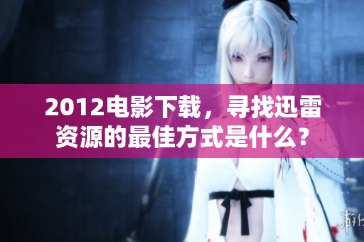 2012电影下载，寻找迅雷资源的最佳方式是什么？