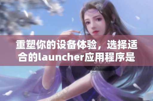 重塑你的设备体验，选择适合的launcher应用程序是关键所在