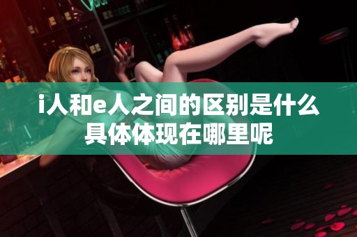 i人和e人之间的区别是什么具体体现在哪里呢