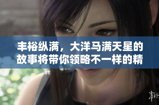 丰裕纵满，大洋马满天星的故事将带你领略不一样的精彩世界