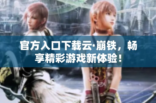 官方入口下载云·崩铁，畅享精彩游戏新体验！