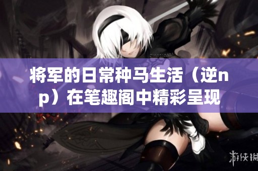将军的日常种马生活（逆np）在笔趣阁中精彩呈现