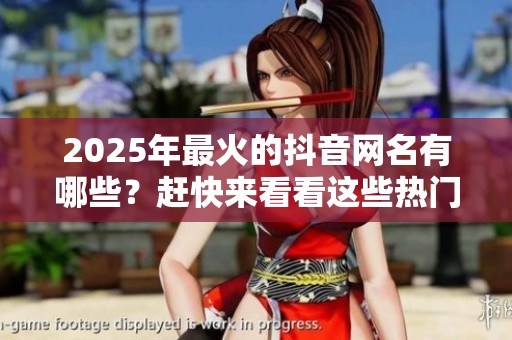 2025年最火的抖音网名有哪些？赶快来看看这些热门选择吧！
