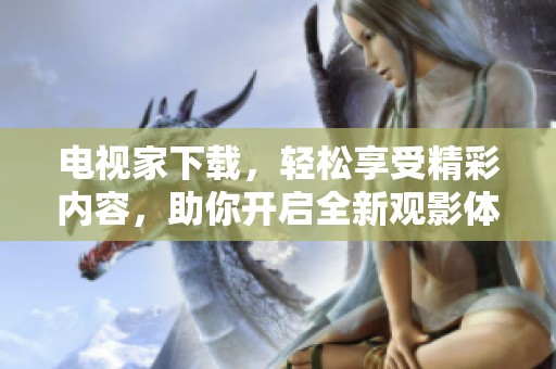 电视家下载，轻松享受精彩内容，助你开启全新观影体验！
