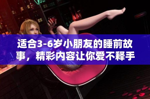 适合3-6岁小朋友的睡前故事，精彩内容让你爱不释手