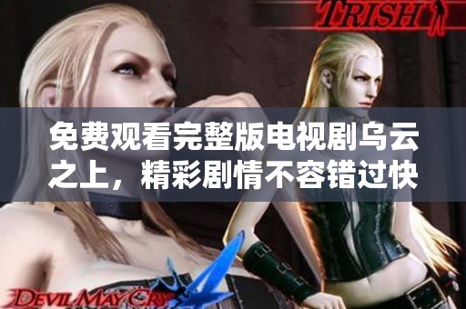免费观看完整版电视剧乌云之上，精彩剧情不容错过快来观看吧！