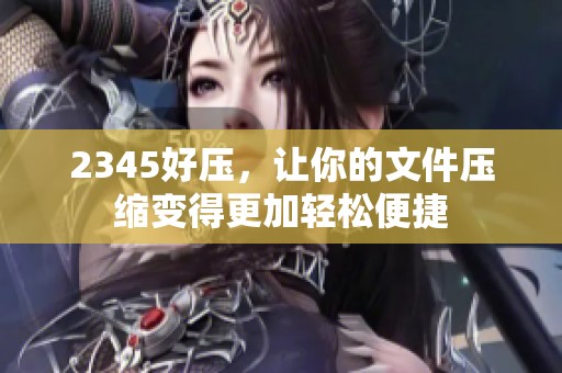 2345好压，让你的文件压缩变得更加轻松便捷