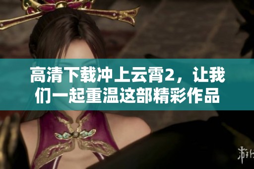高清下载冲上云霄2，让我们一起重温这部精彩作品