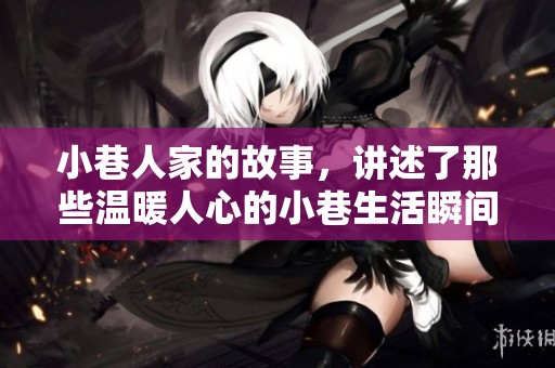 小巷人家的故事，讲述了那些温暖人心的小巷生活瞬间