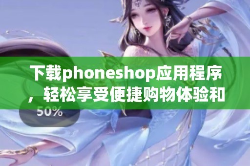 下载phoneshop应用程序，轻松享受便捷购物体验和优质服务