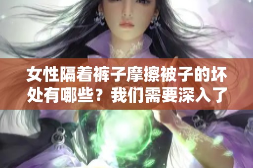 女性隔着裤子摩擦被子的坏处有哪些？我们需要深入了解这些影响。