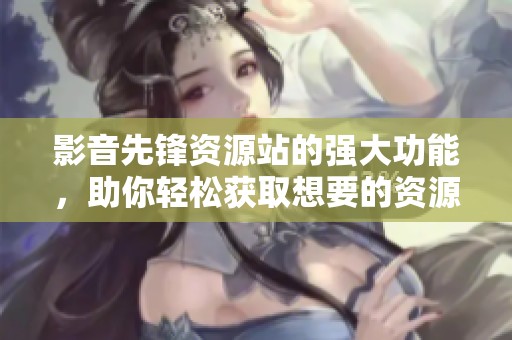 影音先锋资源站的强大功能，助你轻松获取想要的资源