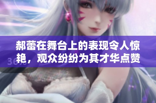 郝蕾在舞台上的表现令人惊艳，观众纷纷为其才华点赞