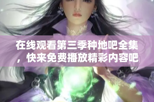 在线观看第三季种地吧全集，快来免费播放精彩内容吧！