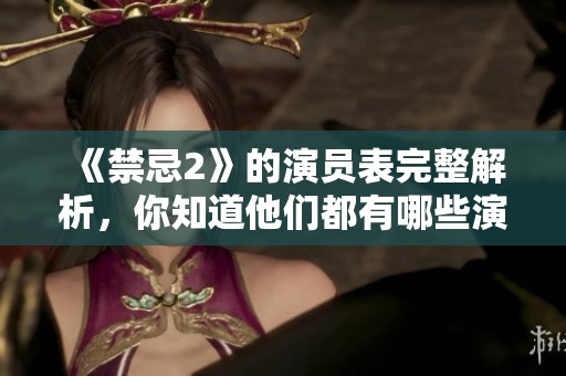 《禁忌2》的演员表完整解析，你知道他们都有哪些演员吗