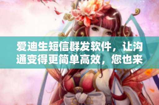 爱迪生短信群发软件，让沟通变得更简单高效，您也来试试吧！