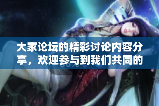 大家论坛的精彩讨论内容分享，欢迎参与到我们共同的话题中来