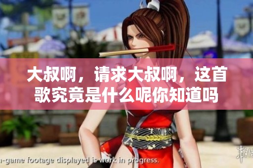 大叔啊，请求大叔啊，这首歌究竟是什么呢你知道吗