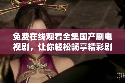 免费在线观看全集国产剧电视剧，让你轻松畅享精彩剧情不容错过
