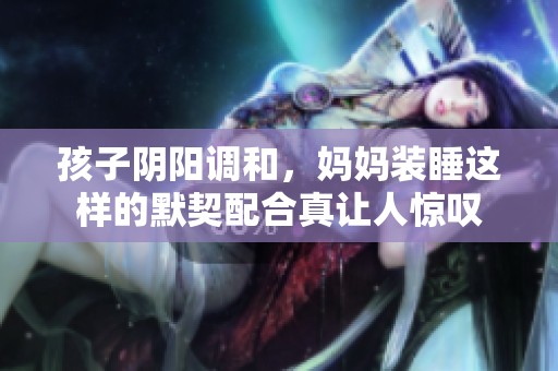 孩子阴阳调和，妈妈装睡这样的默契配合真让人惊叹