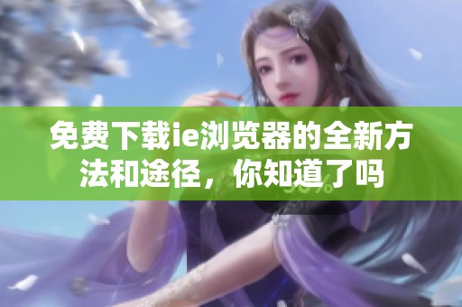 免费下载ie浏览器的全新方法和途径，你知道了吗
