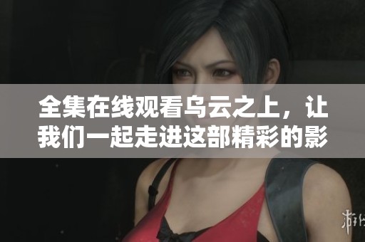 全集在线观看乌云之上，让我们一起走进这部精彩的影片世界