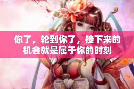 你了，轮到你了，接下来的机会就是属于你的时刻