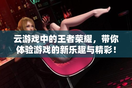 云游戏中的王者荣耀，带你体验游戏的新乐趣与精彩！