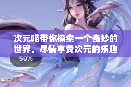 次元喵带你探索一个奇妙的世界，尽情享受次元的乐趣与魅力