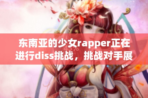 东南亚的少女rapper正在进行diss挑战，挑战对手展现超强实力与风采