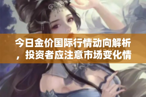 今日金价国际行情动向解析，投资者应注意市场变化情况