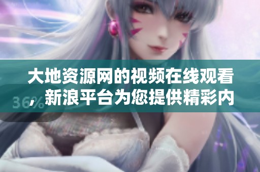 大地资源网的视频在线观看，新浪平台为您提供精彩内容的观看体验。