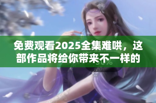 免费观看2025全集难哄，这部作品将给你带来不一样的体验！