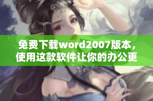 免费下载word2007版本，使用这款软件让你的办公更加高效