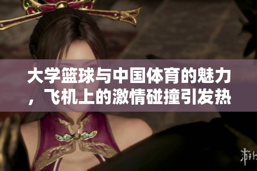 大学篮球与中国**的魅力，飞机上的激情碰撞引发热情。