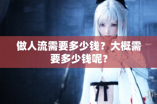 做人流需要多少钱？大概需要多少钱呢？