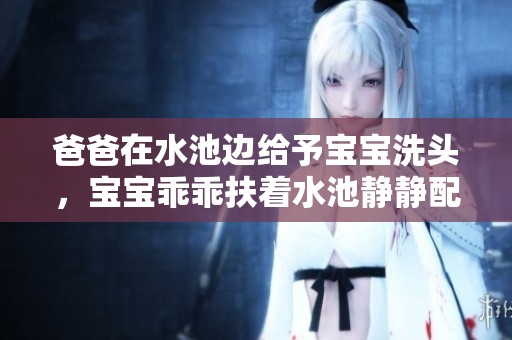 爸爸在水池边给予宝宝洗头，宝宝乖乖扶着水池静静配合