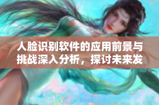 人脸识别软件的应用前景与挑战深入分析，探讨未来发展方向与安全性问题