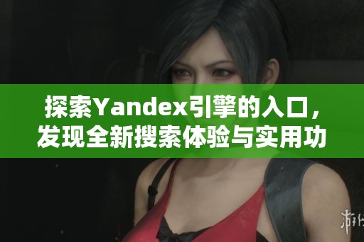探索Yandex引擎的入口，发现全新搜索体验与实用功能